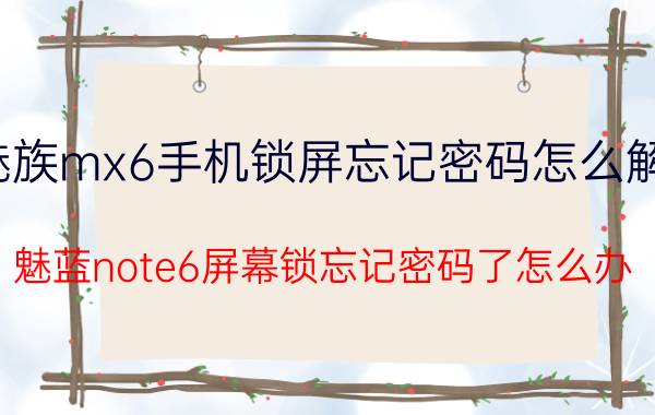 魅族mx6手机锁屏忘记密码怎么解锁 魅蓝note6屏幕锁忘记密码了怎么办？